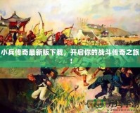 小兵傳奇最新版下載，開啟你的戰(zhàn)斗傳奇之旅！