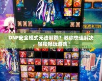 DNF安全模式無(wú)法解除？教你快速解決，輕松暢玩游戲！