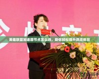 英雄聯(lián)盟加速器節(jié)點怎么選，助你輕松提升游戲體驗