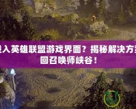 無法進入英雄聯(lián)盟游戲界面？揭秘解決方案，重回召喚師峽谷！