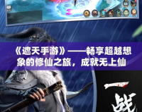 《遮天手游》——暢享超越想象的修仙之旅，成就無上仙途！