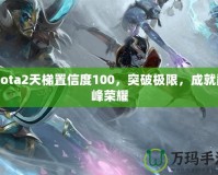 Dota2天梯置信度100，突破極限，成就巔峰榮耀
