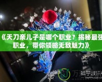 《天刀親兒子是哪個(gè)職業(yè)？揭秘最強(qiáng)職業(yè)，帶你領(lǐng)略無敵魅力》