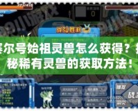 賽爾號始祖靈獸怎么獲得？探秘稀有靈獸的獲取方法！