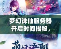 夢幻誅仙服務(wù)器開啟時間揭秘，開啟你心中的仙俠之夢！