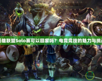 英雄聯(lián)盟Solo賽可以回家嗎？電競(jìng)競(jìng)技的魅力與挑戰(zhàn)