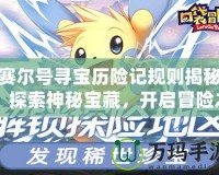 賽爾號(hào)尋寶歷險(xiǎn)記規(guī)則揭秘：探索神秘寶藏，開(kāi)啟冒險(xiǎn)之旅！