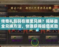 傳奇禮包碼在哪里兌換？揭秘最全兌換方法，快速獲得超值獎(jiǎng)勵(lì)！