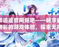 醉逍遙官網(wǎng)貼吧——暢享最精彩的游戲體驗(yàn)，探索無(wú)限可能