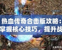 熱血傳奇合擊版攻略：掌握核心技巧，提升戰(zhàn)力一騎絕塵！
