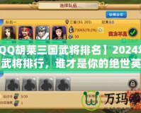 【QQ胡萊三國武將排名】2024年最強武將排行，誰才是你的絕世英雄？