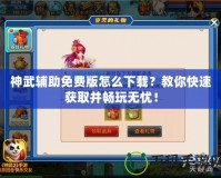 神武輔助免費(fèi)版怎么下載？教你快速獲取并暢玩無(wú)憂！