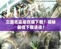 三國(guó)志盜版在哪下載？揭秘最佳下載途徑！