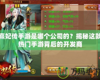 熹妃傳手游是哪個(gè)公司的？揭秘這款熱門手游背后的開發(fā)商