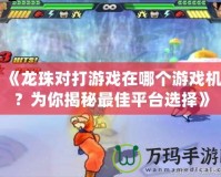 《龍珠對(duì)打游戲在哪個(gè)游戲機(jī)？為你揭秘最佳平臺(tái)選擇》