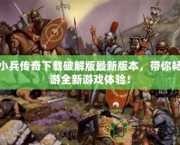 小兵傳奇下載破解版最新版本，帶你暢游全新游戲體驗！