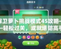 保衛(wèi)蘿卜挑戰(zhàn)模式45攻略——輕松過關(guān)，成就塔防高手！