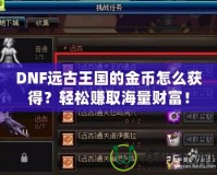 DNF遠(yuǎn)古王國(guó)的金幣怎么獲得？輕松賺取海量財(cái)富！