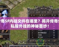 傳奇SF內(nèi)掛文件在哪里？揭開(kāi)傳奇SF私服外掛的神秘面紗！