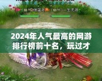 2024年人氣最高的網(wǎng)游排行榜前十名，玩過才知道的精彩世界！