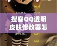 搜客QQ透明皮膚修改器怎么用不了？探尋解決方法與技巧！
