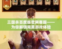 三國殺百度版官網(wǎng)客服——為你解鎖完美游戲體驗