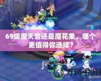 69級(jí)魔天宮還是魔花果，哪個(gè)更值得你選擇？