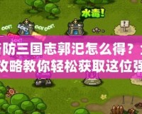 塔防三國志郭汜怎么得？全攻略教你輕松獲取這位強力武將！