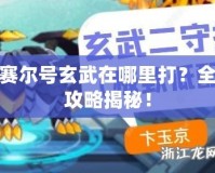 賽爾號玄武在哪里打？全攻略揭秘！