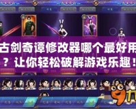 古劍奇譚修改器哪個(gè)最好用？讓你輕松破解游戲樂(lè)趣！