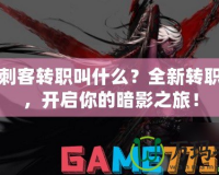 DNF刺客轉(zhuǎn)職叫什么？全新轉(zhuǎn)職揭秘，開啟你的暗影之旅！