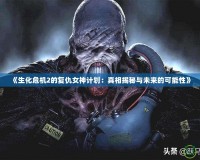 《生化危機(jī)2的復(fù)仇女神計(jì)劃：真相揭秘與未來(lái)的可能性》