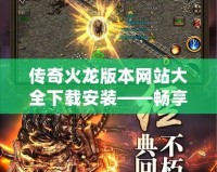 傳奇火龍版本網(wǎng)站大全下載安裝——暢享經(jīng)典傳奇，重溫?zé)嵫獞?zhàn)斗！