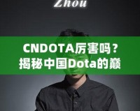 CNDOTA厲害嗎？揭秘中國(guó)Dota的巔峰實(shí)力與發(fā)展之路
