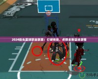 2024街頭籃球職業(yè)聯(lián)賽：打破傳統(tǒng)，點燃全新籃球激情