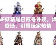 DNF妖精尾巴稱號外觀，煥新登場，引爆玩家熱情