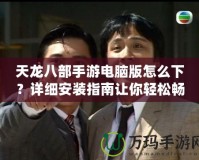 天龍八部手游電腦版怎么下？詳細(xì)安裝指南讓你輕松暢玩！