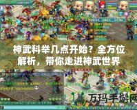 神武科舉幾點開始？全方位解析，帶你走進神武世界