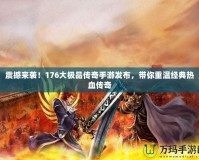 震撼來襲！176大極品傳奇手游發(fā)布，帶你重溫經(jīng)典熱血傳奇