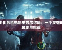 生化危機電影里吉爾結(jié)局：一個英雄的蛻變與挑戰(zhàn)