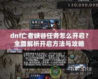 dnf亡者峽谷任務(wù)怎么開啟？全面解析開啟方法與攻略