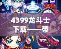 4399龍斗士下載——帶你進入神秘的戰(zhàn)斗世界，體驗極致暢爽的戰(zhàn)斗快感