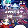 4399龍斗士下載——帶你進入神秘的戰(zhàn)斗世界，體驗極致暢爽的戰(zhàn)斗快感