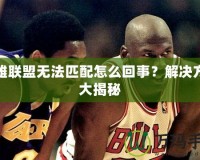 英雄聯(lián)盟無(wú)法匹配怎么回事？解決方案大揭秘