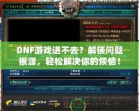 DNF游戲進(jìn)不去？解鎖問題根源，輕松解決你的煩惱！