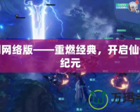 仙劍網(wǎng)絡(luò)版——重燃經(jīng)典，開啟仙俠新紀(jì)元