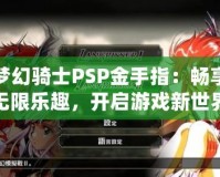 夢(mèng)幻騎士PSP金手指：暢享無限樂趣，開啟游戲新世界