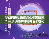 夢幻西游頭像框怎么設(shè)置切換？一步步教你輕松打造個性化頭像框