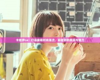 卡哇伊ca：打造最萌時(shí)尚潮流，顛覆你的美麗與魅力