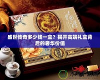 盛世傳奇多少錢一盒？揭開高端禮盒背后的奢華價值